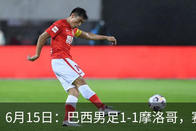 6月15日：巴西男足1-1摩洛哥，赛后球员评分：四人满分，2人及格，2人拉胯
